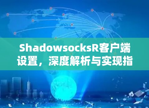 ShadowsocksR客户端设置,深度解析与实现指南 ShadowsocksR客户端设置,深度解析与实现指南