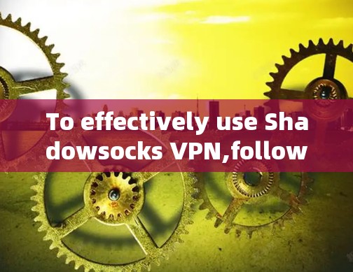 To effectively use Shadowsocks VPN,follow this organized approach based on your thought process: