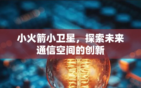 小火箭小卫星，探索未来通信空间的创新
