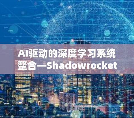 AI驱动的深度学习系统整合—Shadowrocket iOS订阅导入 AI驱动的深度学习系统整合—Shadowrocket iOS订阅导入