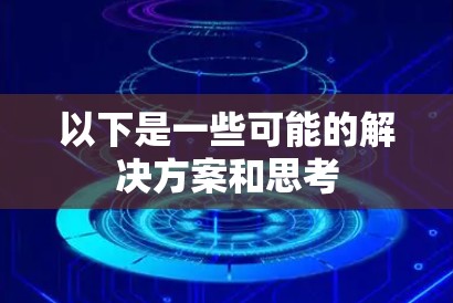 以下是一些可能的解决方案和思考 以下是一些可能的解决方案和思考