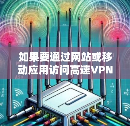 如果要通过网站或移动应用访问高速VPN服务器,以下是一些常见的途径和平台 如果要通过网站或移动应用访问高速VPN服务器,以下是一些常见的途径和平台