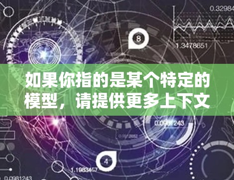 如果你指的是某个特定的模型,请提供更多上下文信息,以便更好地帮助你 如果你指的是某个特定的模型,请提供更多上下文信息,以便更好地帮助你