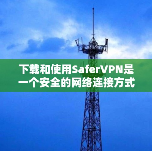 下载和使用SaferVPN是一个安全的网络连接方式,以下是详细的步骤指南 下载和使用SaferVPN是一个安全的网络连接方式,以下是详细的步骤指南