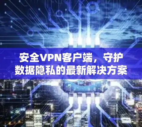 安全VPN客户端,守护数据隐私的最新解决方案 安全VPN客户端,守护数据隐私的最新解决方案