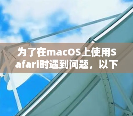 为了在macOS上使用Safari时遇到问题,以下是一步步的建议和信息,帮助你选择和使用合适的Safari代理工具 为了在macOS上使用Safari时遇到问题,以下是一步步的建议和信息,帮助你选择和使用合适的Safari代理工具