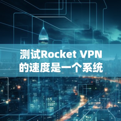 测试Rocket VPN的速度是一个系统性的过程,需要确保网络和服务器的正常运行,同时避免恶意攻击。以下是一些步骤和注意事项,帮助你全面测试Rocket VPN的速度 测试Rocket VPN的速度是一个系统性的过程,需要确保网络和服务器的正常运行,同时避免恶意攻击。以下是一些步骤和注意事项,帮助你全面测试Rocket VPN的速度