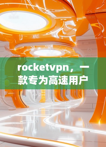 rocketvpn,一款专为高速用户打造的专用高速 VPN 软件 rocketvpn,一款专为高速用户打造的专用高速 VPN 软件