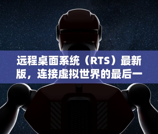 远程桌面系统(RTS)最新版,连接虚拟世界的最后一张手绘桌 远程桌面系统(RTS)最新版,连接虚拟世界的最后一张手绘桌