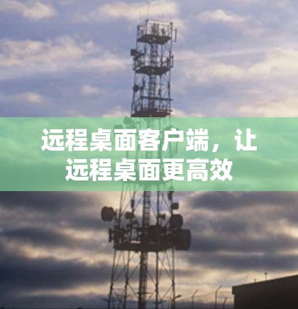 远程桌面客户端,让远程桌面更高效 远程桌面客户端,让远程桌面更高效