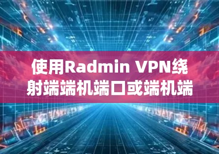 使用Radmin VPN绕射端端机端口或端机端机端口的步骤如下
