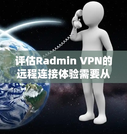 评估Radmin VPN的远程连接体验需要从多个方面进行综合考量，以下是系统性的总结
