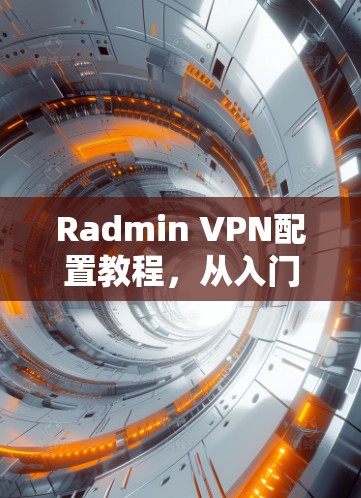 Radmin VPN配置教程，从入门到高级使用
