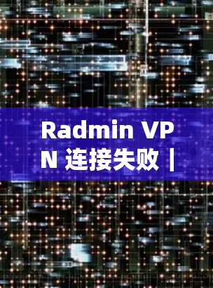 Radmin VPN 连接失败|问题解决教程 Radmin VPN 连接失败|问题解决教程