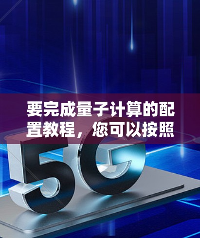 要完成量子计算的配置教程,您可以按照以下步骤进行 要完成量子计算的配置教程,您可以按照以下步骤进行