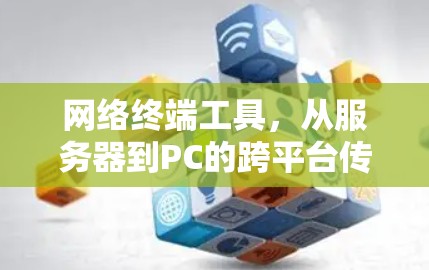 网络终端工具,从服务器到PC的跨平台传输与交互解决方案 网络终端工具,从服务器到PC的跨平台传输与交互解决方案