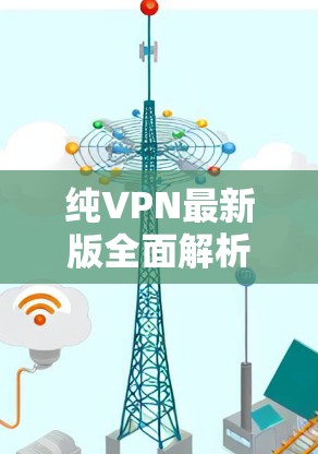 纯VPN最新版全面解析 纯VPN最新版全面解析