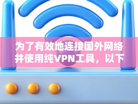 为了有效地连接国外网络并使用纯VPN工具，以下是一个结构化的解决方案