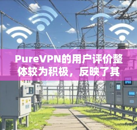 PureVPN的用户评价整体较为积极,反映了其在安全性、用户体验和功能上的诸多优势。以下是一些常见的用户评价和反馈 PureVPN的用户评价整体较为积极,反映了其在安全性、用户体验和功能上的诸多优势。以下是一些常见的用户评价和反馈