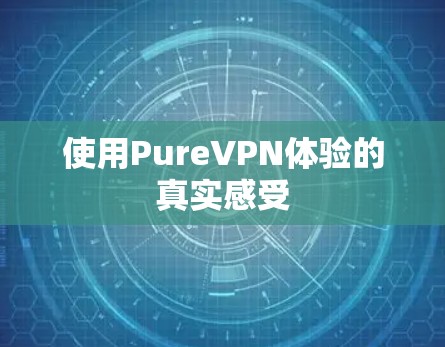 使用PureVPN体验的真实感受 使用PureVPN体验的真实感受