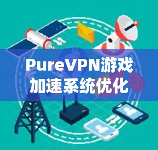 PureVPN游戏加速系统优化方案 PureVPN游戏加速系统优化方案