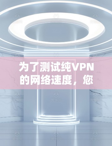 为了测试纯VPN的网络速度，您可以按照以下步骤进行
