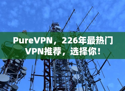 PureVPN,226年最热门VPN推荐,选择你! PureVPN,226年最热门VPN推荐,选择你!