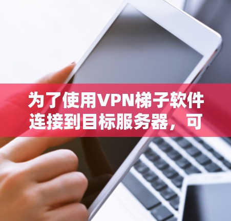 为了使用VPN梯子软件连接到目标服务器,可以按照以下步骤进行 为了使用VPN梯子软件连接到目标服务器,可以按照以下步骤进行