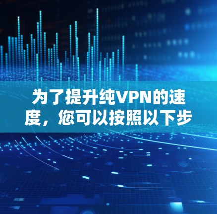 为了提升纯VPN的速度,您可以按照以下步骤进行优化 为了提升纯VPN的速度,您可以按照以下步骤进行优化