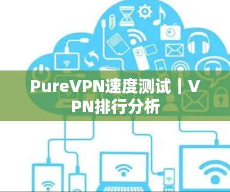 PureVPN速度测试|VPN排行分析 PureVPN速度测试|VPN排行分析