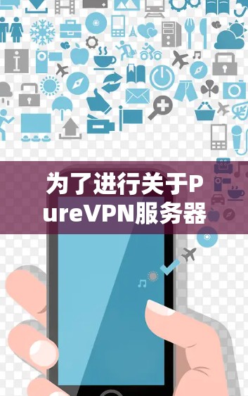 为了进行关于PureVPN服务器测速分析,可以按照以下步骤进行 为了进行关于PureVPN服务器测速分析,可以按照以下步骤进行