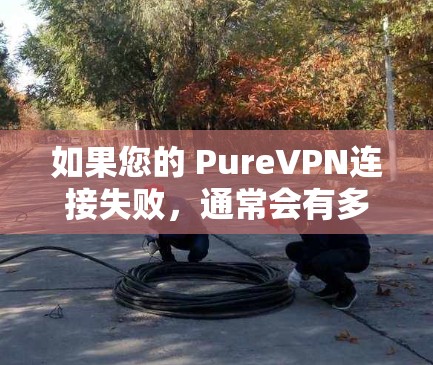 如果您的 PureVPN连接失败，通常会有多种原因导致。以下是常见的原因和解决方案