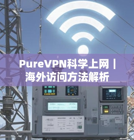 PureVPN科学上网|海外访问方法解析 PureVPN科学上网|海外访问方法解析