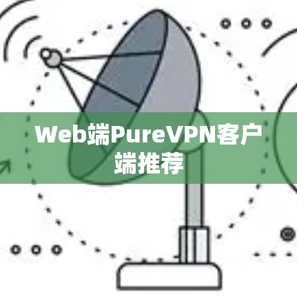 Web端PureVPN客户端推荐 Web端PureVPN客户端推荐