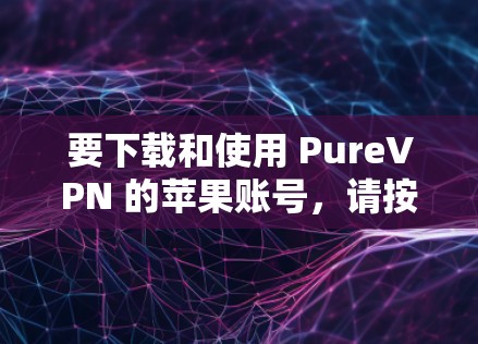 要下载和使用 PureVPN 的苹果账号，请按照以下步骤操作