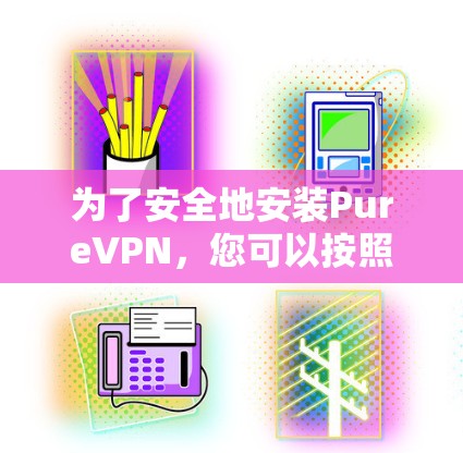 为了安全地安装PureVPN，您可以按照以下步骤进行