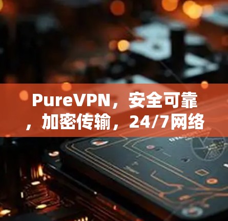 PureVPN,安全可靠,加密传输,24/7网络服务 PureVPN,安全可靠,加密传输,24/7网络服务
