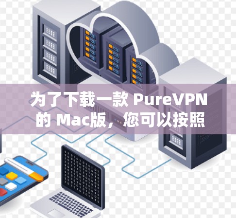 为了下载一款 PureVPN 的 Mac版,您可以按照以下步骤进行 为了下载一款 PureVPN 的 Mac版,您可以按照以下步骤进行