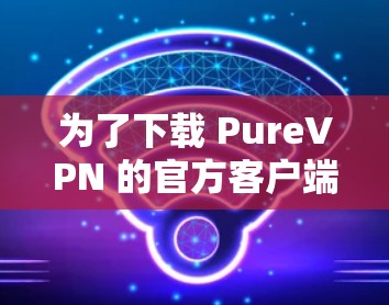 为了下载 PureVPN 的官方客户端,您可以按照以下步骤操作 为了下载 PureVPN 的官方客户端,您可以按照以下步骤操作