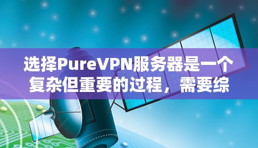 选择PureVPN服务器是一个复杂但重要的过程,需要综合考虑多个因素。以下是一个详细的步骤指南,帮助你选择适合的PureVPN服务器 选择PureVPN服务器是一个复杂但重要的过程,需要综合考虑多个因素。以下是一个详细的步骤指南,帮助你选择适合的PureVPN服务器