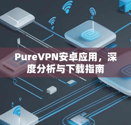 PureVPN安卓应用,深度分析与下载指南 PureVPN安卓应用,深度分析与下载指南