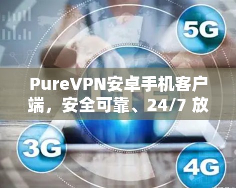 PureVPN安卓手机客户端，安全可靠、24/7 放射服务
