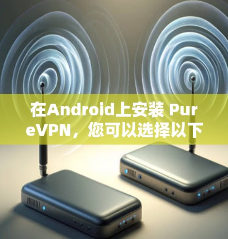 在Android上安装 PureVPN，您可以选择以下几种软件，每款都有其独特的特点和功能