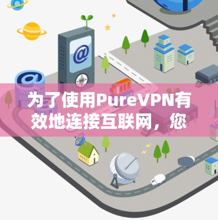 为了使用PureVPN有效地连接互联网,您可以按照以下步骤进行操作 为了使用PureVPN有效地连接互联网,您可以按照以下步骤进行操作