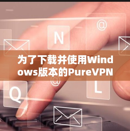 为了下载并使用Windows版本的PureVPN,您可以按照以下步骤操作 为了下载并使用Windows版本的PureVPN,您可以按照以下步骤操作