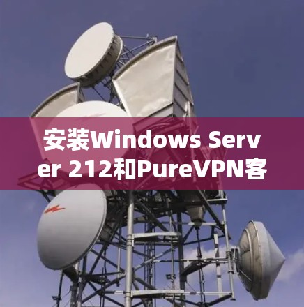 安装Windows Server 212和PureVPN客户端的步骤如下 安装Windows Server 212和PureVPN客户端的步骤如下