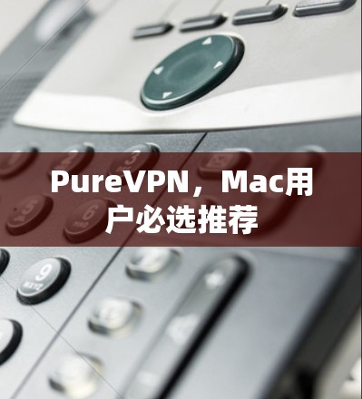 PureVPN,Mac用户必选推荐 PureVPN,Mac用户必选推荐