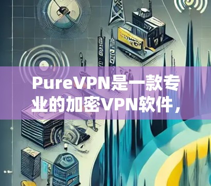 PureVPN是一款专业的加密VPN软件，旨在提供安全、便捷的网络访问体验。以下是对该软件的详细介绍