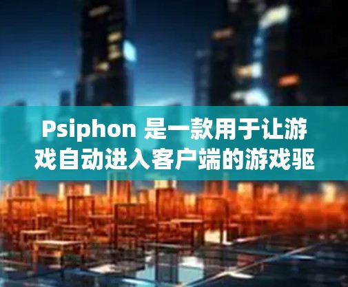 Psiphon 是一款用于让游戏自动进入客户端的游戏驱动工具。要下载其最新版本的客户端入口，可以按照以下步骤操作