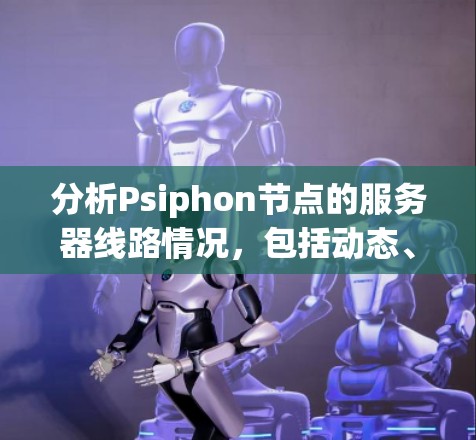 分析Psiphon节点的服务器线路情况,包括动态、故障、物理和网络状态,可以按照以下步骤进行 分析Psiphon节点的服务器线路情况,包括动态、故障、物理和网络状态,可以按照以下步骤进行